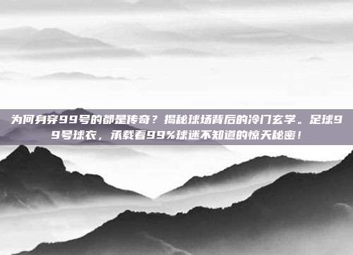 为何身穿99号的都是传奇？揭秘球场背后的冷门玄学。足球99号球衣，承载着99%球迷不知道的惊天秘密！