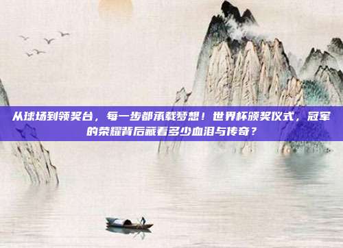 从球场到领奖台，每一步都承载梦想！世界杯颁奖仪式，冠军的荣耀背后藏着多少血泪与传奇？