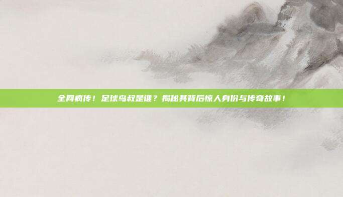 全网疯传！足球鸟叔是谁？揭秘其背后惊人身份与传奇故事！