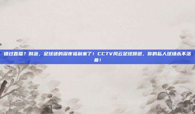 错过直播？别急，足球迷的深夜福利来了！CCTV风云足球频道，你的私人球场永不落幕！