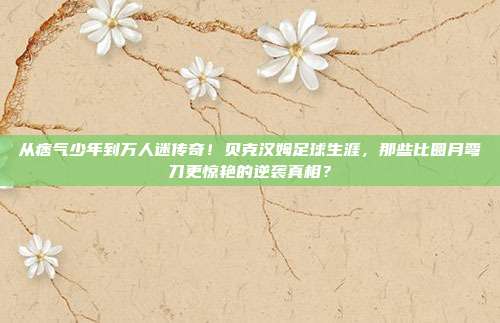 从痞气少年到万人迷传奇！贝克汉姆足球生涯，那些比圆月弯刀更惊艳的逆袭真相？