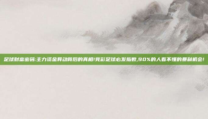 足球财富密码:主力资金异动背后的真相!竞彩足球必发指数,90%的人看不懂的暴利机会!