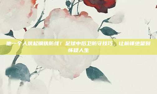 他一个人筑起钢铁防线！足球中后卫防守技巧，让前锋绝望到怀疑人生