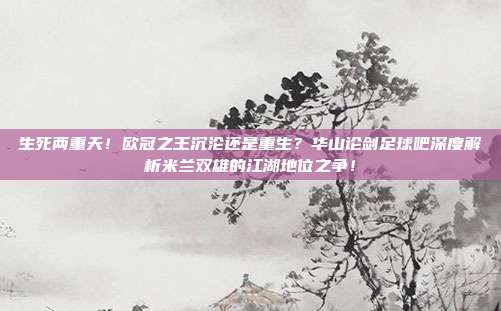 生死两重天！欧冠之王沉沦还是重生？华山论剑足球吧深度解析米兰双雄的江湖地位之争！