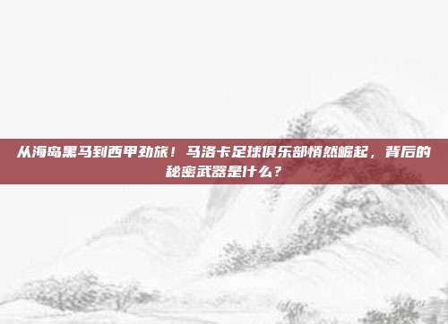 从海岛黑马到西甲劲旅！马洛卡足球俱乐部悄然崛起，背后的秘密武器是什么？