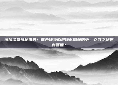 这抹深蓝惊艳世界！蓝色球衣的足球队刷新历史，夺冠之路还有多远？