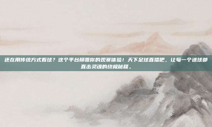 还在用传统方式看球？这个平台颠覆你的观赛体验！天下足球直播吧，让每一个进球都直击灵魂的终极秘籍。