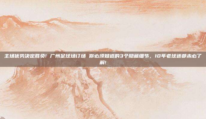 主场优势决定胜负! 广州足球场订场 你必须知道的3个隐藏细节，10年老球迷都未必了解!