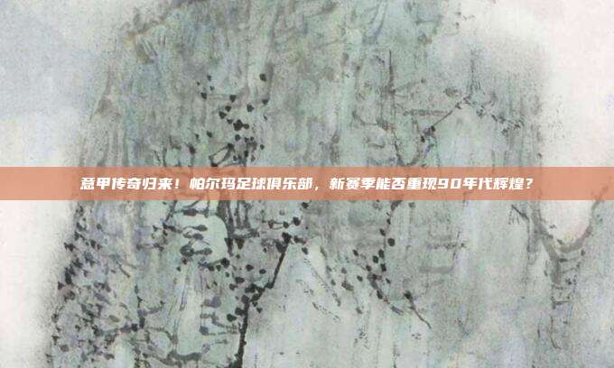 意甲传奇归来！帕尔玛足球俱乐部，新赛季能否重现90年代辉煌？