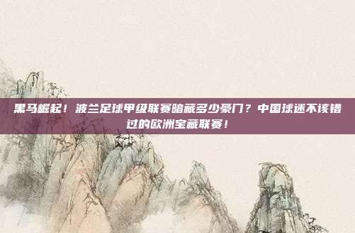 黑马崛起！波兰足球甲级联赛暗藏多少豪门？中国球迷不该错过的欧洲宝藏联赛！