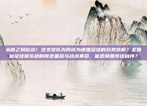从德乙到欧战！这支球队为何成为德国足球的另类旗帜？圣保利足球俱乐部的叛逆基因与战术革命，能否颠覆传统秩序？