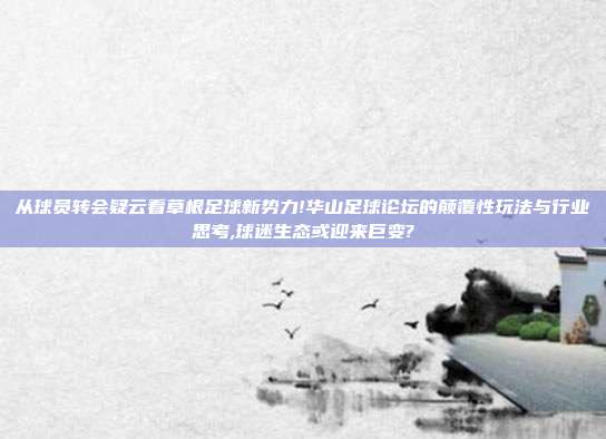 从球员转会疑云看草根足球新势力!华山足球论坛的颠覆性玩法与行业思考,球迷生态或迎来巨变?