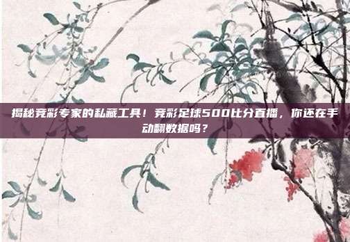 揭秘竞彩专家的私藏工具！竞彩足球500比分直播，你还在手动翻数据吗？