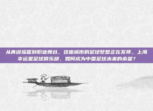 从青训摇篮到职业舞台，这座城市的足球梦想正在发芽。上海幸运星足球俱乐部，如何成为中国足球未来的希望？