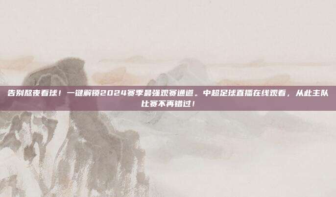 告别熬夜看球！一键解锁2024赛季最强观赛通道。中超足球直播在线观看，从此主队比赛不再错过！