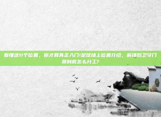 看懂这11个位置，你才算真正入门!足球场上位置介绍，前锋后卫守门员到底怎么分工?
