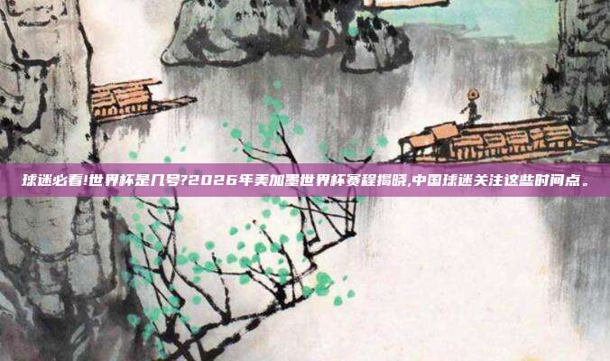 球迷必看!世界杯是几号?2026年美加墨世界杯赛程揭晓,中国球迷关注这些时间点。