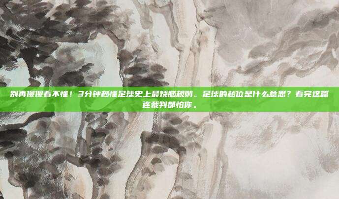 别再傻傻看不懂！3分钟秒懂足球史上最烧脑规则。足球的越位是什么意思？看完这篇连裁判都怕你。