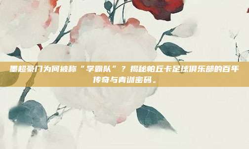 墨超豪门为何被称“学霸队”？揭秘帕丘卡足球俱乐部的百年传奇与青训密码。