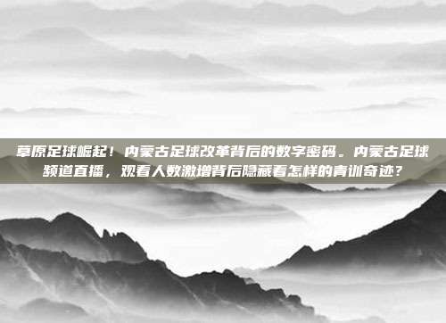 草原足球崛起！内蒙古足球改革背后的数字密码。内蒙古足球频道直播，观看人数激增背后隐藏着怎样的青训奇迹？