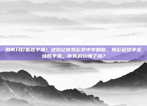 别再只盯着胜平负！这招让你竞彩命中率翻倍。竞彩足球半全场胜平负，你真的玩懂了吗？