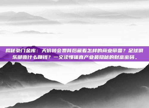 揭秘豪门金库：天价转会费背后藏着怎样的商业帝国？足球俱乐部靠什么赚钱？一文读懂体育产业最隐秘的财富密码。