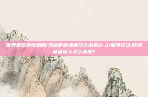 世界足坛最惨鱼腩!美属萨摩亚足球队创造0-31耻辱纪录,背后竟藏惊人逆袭真相?