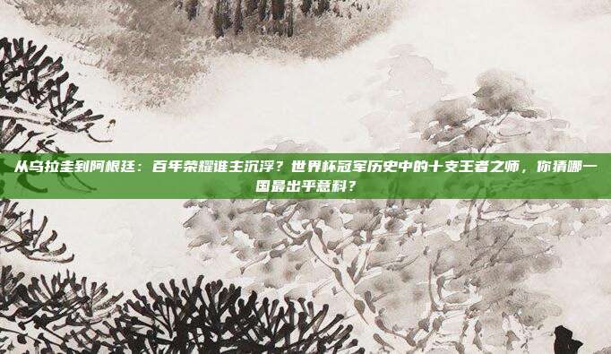 从乌拉圭到阿根廷：百年荣耀谁主沉浮？世界杯冠军历史中的十支王者之师，你猜哪一国最出乎意料？