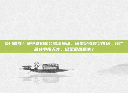 豪门暗战！德甲夏窗转会暗流涌动。德国足球转会市场，拜仁多特争抢天才，谁是最后赢家？