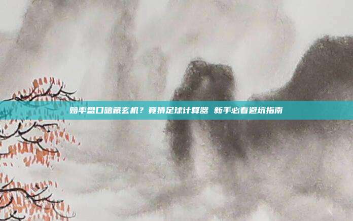 赔率盘口暗藏玄机？竟猜足球计算器 新手必看避坑指南