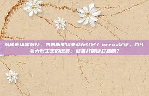 揭秘赛场黑科技：为何职业球员都在穿它？errea足球，百年意大利工艺的逆袭，能否打破德日垄断？