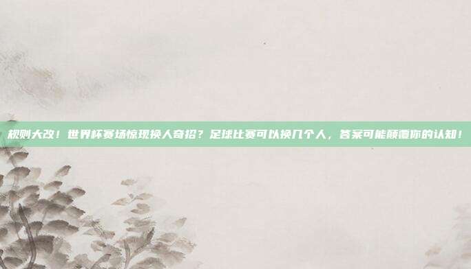 规则大改！世界杯赛场惊现换人奇招？足球比赛可以换几个人，答案可能颠覆你的认知！
