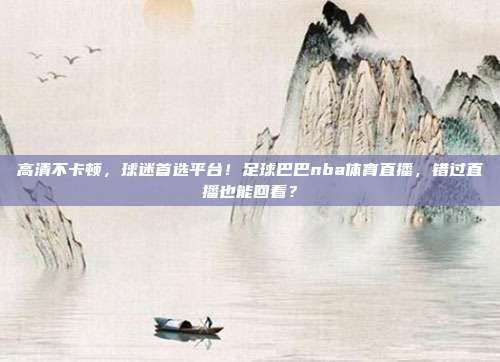 高清不卡顿，球迷首选平台！足球巴巴nba体育直播，错过直播也能回看？