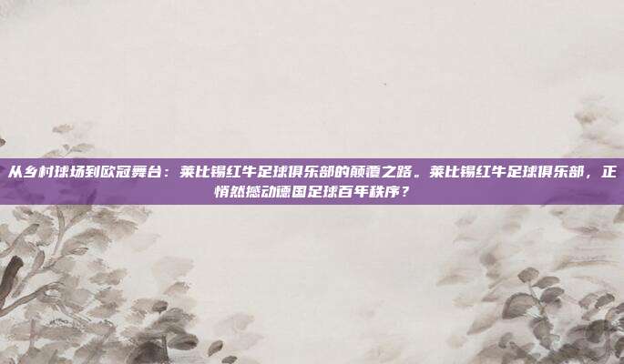 从乡村球场到欧冠舞台：莱比锡红牛足球俱乐部的颠覆之路。莱比锡红牛足球俱乐部，正悄然撼动德国足球百年秩序？