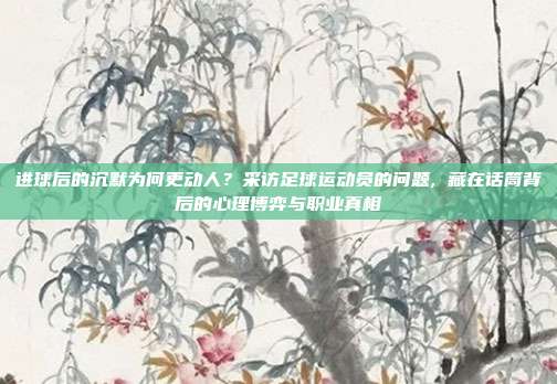 进球后的沉默为何更动人？采访足球运动员的问题, 藏在话筒背后的心理博弈与职业真相