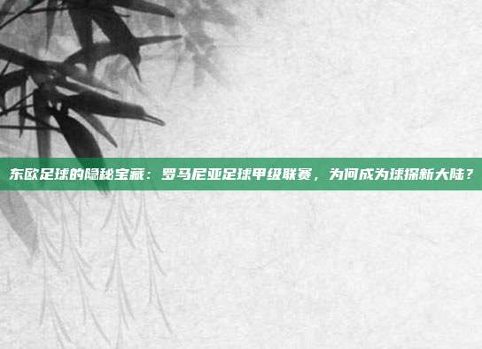 东欧足球的隐秘宝藏：罗马尼亚足球甲级联赛，为何成为球探新大陆？