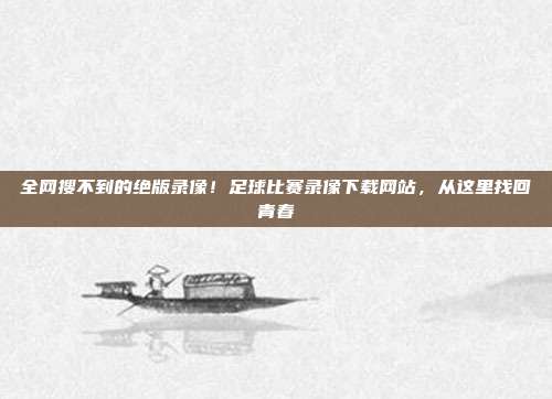 全网搜不到的绝版录像！足球比赛录像下载网站，从这里找回青春