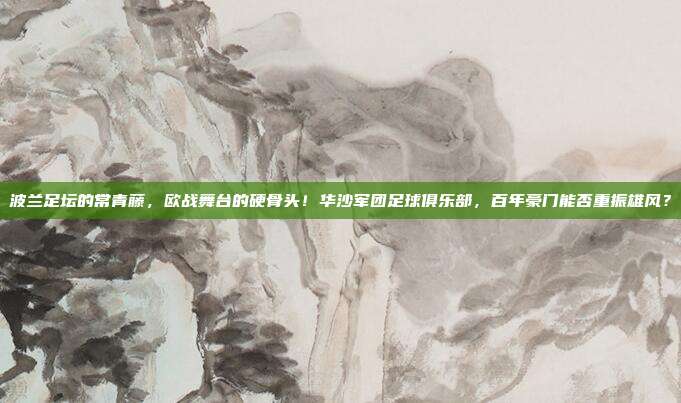 波兰足坛的常青藤，欧战舞台的硬骨头！华沙军团足球俱乐部，百年豪门能否重振雄风？