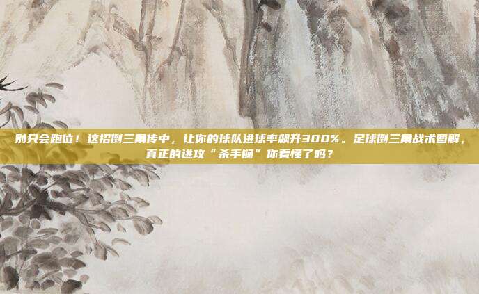 别只会跑位！这招倒三角传中，让你的球队进球率飙升300%。足球倒三角战术图解，真正的进攻“杀手锎”你看懂了吗？