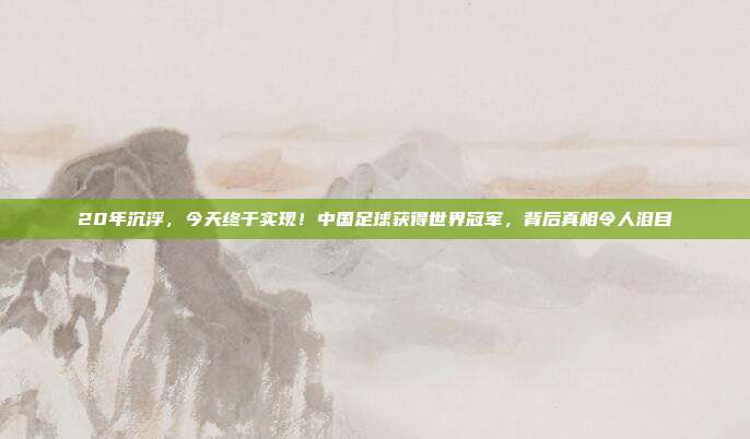 20年沉浮，今天终于实现！中国足球获得世界冠军，背后真相令人泪目