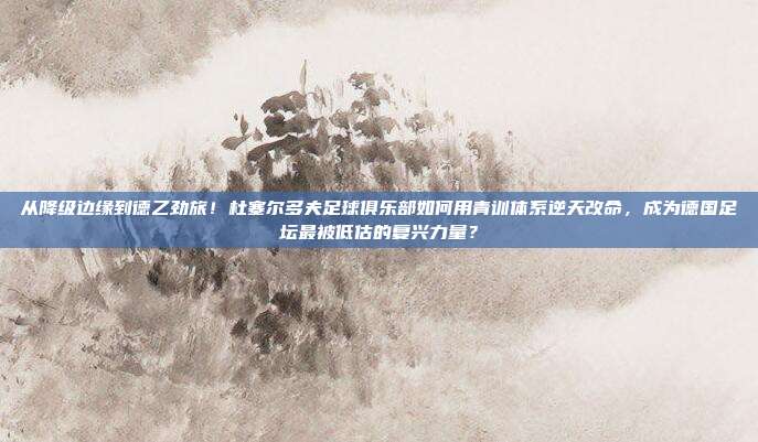 从降级边缘到德乙劲旅！杜塞尔多夫足球俱乐部如何用青训体系逆天改命，成为德国足坛最被低估的复兴力量？