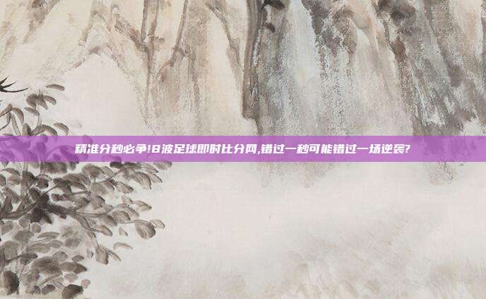 精准分秒必争!8波足球即时比分网,错过一秒可能错过一场逆袭?
