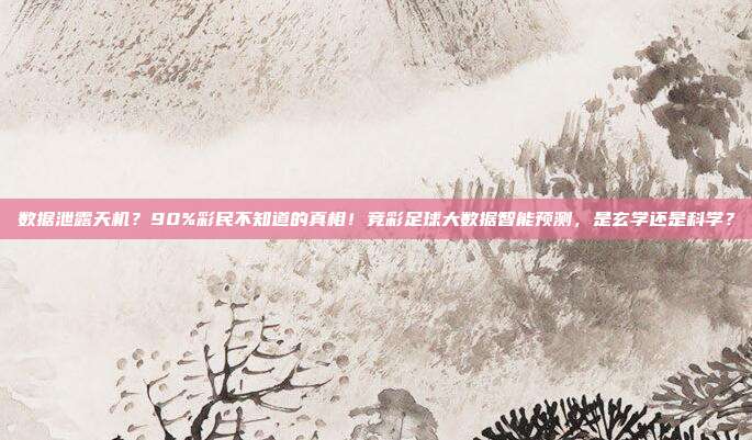 数据泄露天机？90%彩民不知道的真相！竞彩足球大数据智能预测，是玄学还是科学？