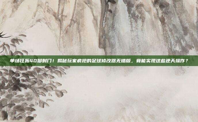 单场狂轰40脚射门！揭秘玩家疯抢的足球修改器无错版，竟能实现这些逆天操作？