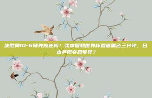 决胜局10-6领先被逆转！张本智和世界杯遭遇黑色三分钟，日本乒团夺冠梦碎？