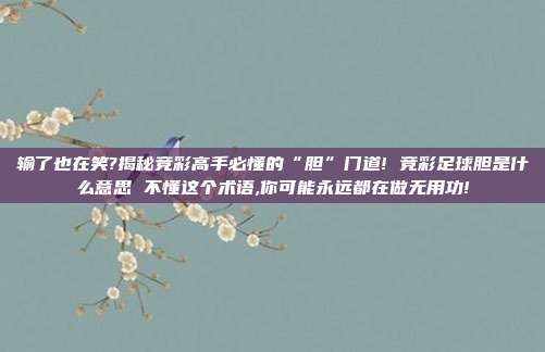 输了也在笑?揭秘竞彩高手必懂的“胆”门道! 竞彩足球胆是什么意思 不懂这个术语,你可能永远都在做无用功!