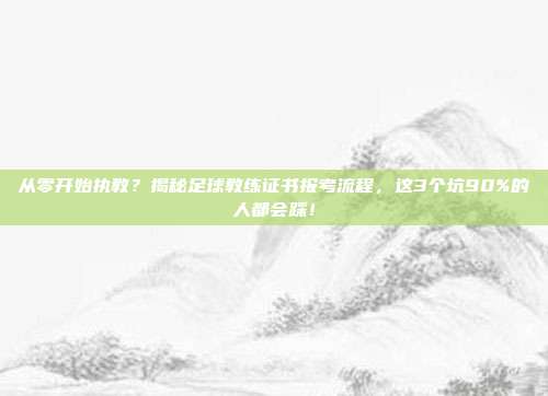 从零开始执教？揭秘足球教练证书报考流程，这3个坑90%的人都会踩！