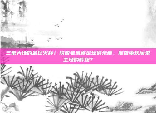 三秦大地的足球火种！陕西老城根足球俱乐部，能否重现魔鬼主场的辉煌？