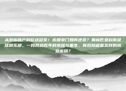 从濒临破产到欧战冠军！希腊豪门如何逆袭？奥林匹亚科斯足球俱乐部，一段跨越百年的荣耀与重生，背后隐藏着怎样的商业密码？