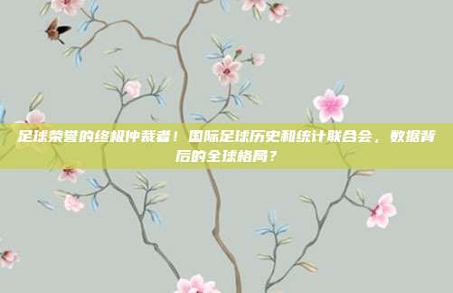 足球荣誉的终极仲裁者！国际足球历史和统计联合会，数据背后的全球格局？